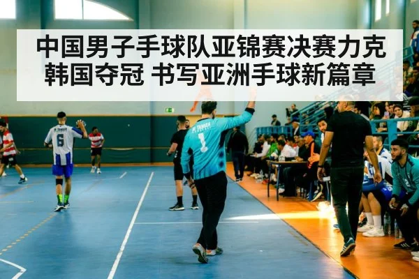 中国男子手球队亚锦赛决赛力克韩国夺冠 书写亚洲手球新篇章